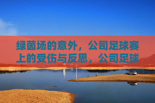 绿茵场的意外,公司足球赛上的受伤与反思,公司足球赛意外受伤的反思 绿茵场的意外,公司足球赛上的受伤与反思,公司足球赛意外受伤的反思