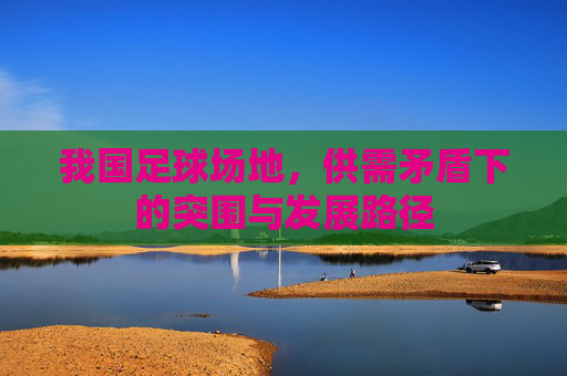 我国足球场地,供需矛盾下的突围与发展路径 我国足球场地,供需矛盾下的突围与发展路径