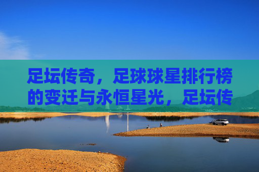 足坛传奇，足球球星排行榜的变迁与永恒星光，足坛传奇排行榜的变迁与永恒星光