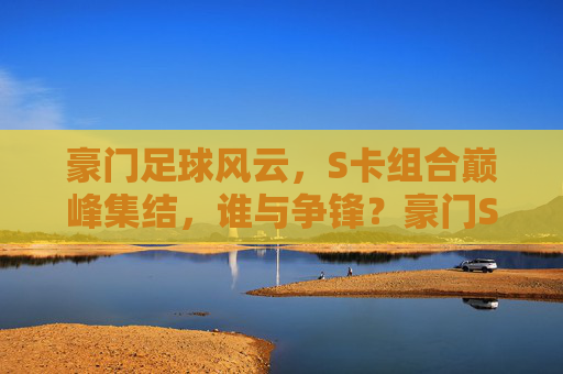 豪门足球风云,S卡组合巅峰集结,谁与争锋?豪门S卡巅峰集结,谁与争锋? 豪门足球风云,S卡组合巅峰集结,谁与争锋?豪门S卡巅峰集结,谁与争锋?