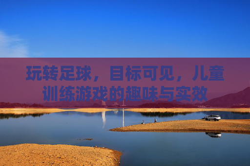玩转足球,目标可见,儿童训练游戏的趣味与实效 玩转足球,目标可见,儿童训练游戏的趣味与实效