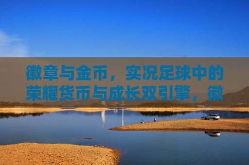 徽章与金币,实况足球中的荣耀货币与成长双引擎,徽章与金币,实况足球的荣耀与成长双引擎 徽章与金币,实况足球中的荣耀货币与成长双引擎,徽章与金币,实况足球的荣耀与成长双引擎