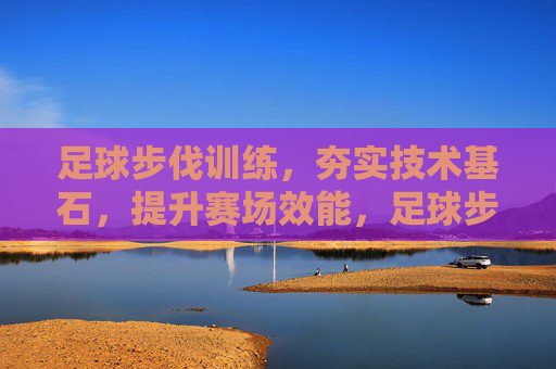 足球步伐训练,夯实技术基石,提升赛场效能,足球步伐训练,夯实技术基石,提升赛场效能 足球步伐训练,夯实技术基石,提升赛场效能,足球步伐训练,夯实技术基石,提升赛场效能