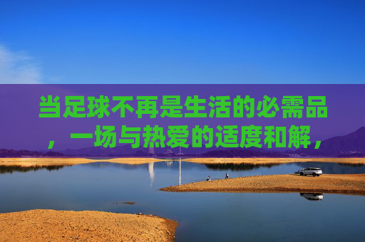 当足球不再是生活的必需品，一场与热爱的适度和解，足球，与热爱的适度和解