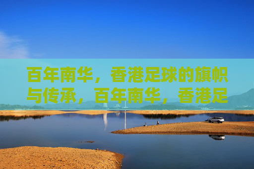 百年南华，香港足球的旗帜与传承，百年南华，香港足球的旗帜与传承