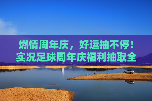 燃情周年庆，好运抽不停！实况足球周年庆福利抽取全攻略，实况足球周年庆福利抽取全攻略，燃情好运抽不停