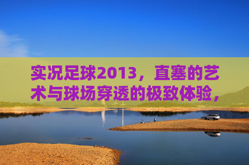 实况足球2013,直塞的艺术与球场穿透的极致体验,实况足球2013,直塞艺术与球场穿透的极致体验 实况足球2013,直塞的艺术与球场穿透的极致体验,实况足球2013,直塞艺术与球场穿透的极致体验