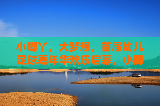 小脚丫,大梦想,首届幼儿足球嘉年华欢乐启幕,小脚丫,大梦想!首届幼儿足球嘉年华欢乐启幕 小脚丫,大梦想,首届幼儿足球嘉年华欢乐启幕,小脚丫,大梦想!首届幼儿足球嘉年华欢乐启幕