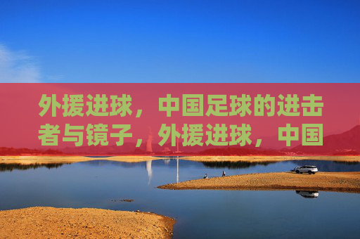 外援进球,中国足球的进击者与镜子,外援进球,中国足球的进击者与镜鉴 外援进球,中国足球的进击者与镜子,外援进球,中国足球的进击者与镜鉴