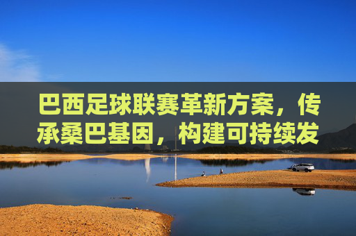 巴西足球联赛革新方案,传承桑巴基因,构建可持续发展新生态,巴西足球联赛革新方案,传承桑巴基因,构建可持续发展新生态 巴西足球联赛革新方案,传承桑巴基因,构建可持续发展新生态,巴西足球联赛革新方案,传承桑巴基因,构建可持续发展新生态