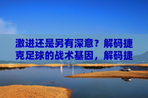 激进还是另有深意?解码捷克足球的战术基因,解码捷克足球的激进战术基因 激进还是另有深意?解码捷克足球的战术基因,解码捷克足球的激进战术基因
