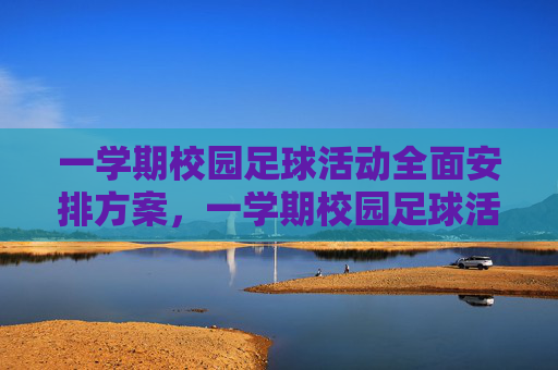 一学期校园足球活动全面安排方案，一学期校园足球活动全面安排方案