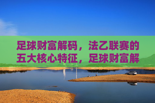 足球财富解码，法乙联赛的五大核心特征，足球财富解码，法乙联赛五大核心特征