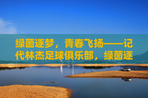 绿茵逐梦,青春飞扬——记代林杰足球俱乐部,绿茵逐梦,青春飞扬——记代林杰足球俱乐部 绿茵逐梦,青春飞扬——记代林杰足球俱乐部,绿茵逐梦,青春飞扬——记代林杰足球俱乐部