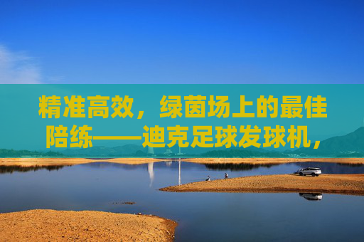 精准高效,绿茵场上的最佳陪练——迪克足球发球机,精准高效,绿茵场最佳陪练——迪克足球发球机 精准高效,绿茵场上的最佳陪练——迪克足球发球机,精准高效,绿茵场最佳陪练——迪克足球发球机