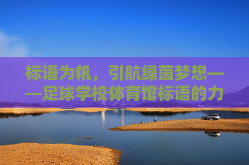 标语为帆,引航绿茵梦想——足球学校体育馆标语的力量,标语为帆,引航绿茵梦想的力量 标语为帆,引航绿茵梦想——足球学校体育馆标语的力量,标语为帆,引航绿茵梦想的力量