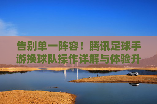 告别单一阵容!腾讯足球手游换球队操作详解与体验升级,告别单一阵容,腾讯足球手游换球队操作与体验升级 告别单一阵容!腾讯足球手游换球队操作详解与体验升级,告别单一阵容,腾讯足球手游换球队操作与体验升级