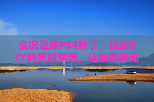 实况足球PS4补丁,玩家DIY的足球梦想,让绿茵场无限接近真实,实况足球PS4玩家DIY补丁,绿茵场圆梦真实 实况足球PS4补丁,玩家DIY的足球梦想,让绿茵场无限接近真实,实况足球PS4玩家DIY补丁,绿茵场圆梦真实