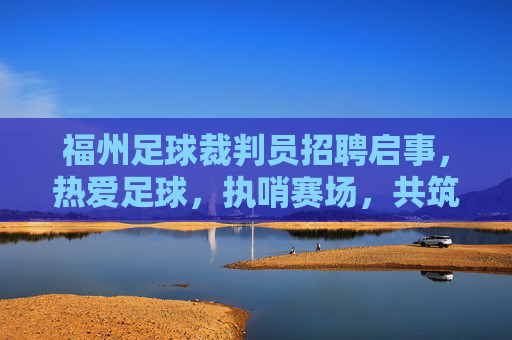 福州足球裁判员招聘启事,热爱足球,执哨赛场,共筑公平,福州足球裁判员招聘,执哨赛场,共筑公平 福州足球裁判员招聘启事,热爱足球,执哨赛场,共筑公平,福州足球裁判员招聘,执哨赛场,共筑公平