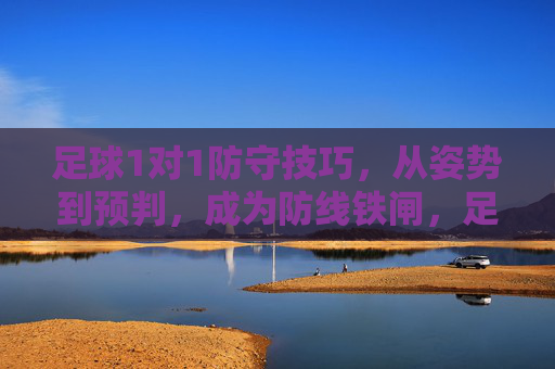 足球1对1防守技巧，从姿势到预判，成为防线铁闸，足球1对1防守，从姿势到预判，铸就防线铁闸