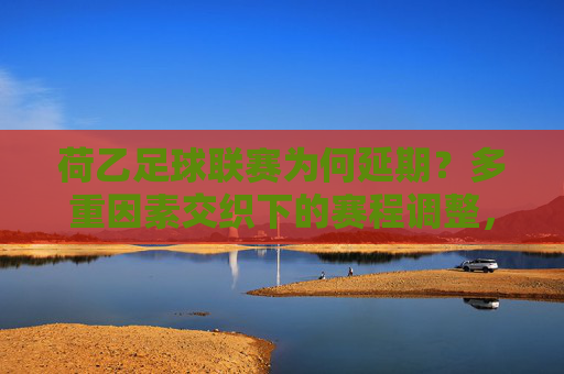荷乙足球联赛为何延期？多重因素交织下的赛程调整，荷乙联赛延期，多重因素交织下的赛程调整