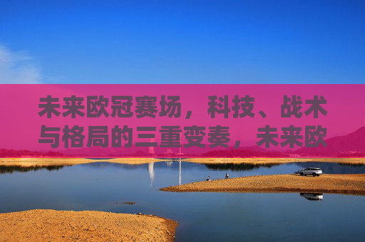 未来欧冠赛场,科技、战术与格局的三重变奏,未来欧冠赛场,科技、战术与格局的三重变奏 未来欧冠赛场,科技、战术与格局的三重变奏,未来欧冠赛场,科技、战术与格局的三重变奏