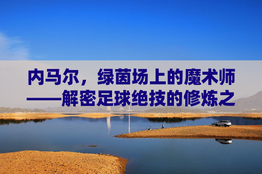 内马尔,绿茵场上的魔术师——解密足球绝技的修炼之道,内马尔,绿茵魔术师的绝技修炼之道 内马尔,绿茵场上的魔术师——解密足球绝技的修炼之道,内马尔,绿茵魔术师的绝技修炼之道
