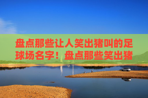 盘点那些让人笑出猪叫的足球场名字!盘点那些笑出猪叫的足球场名字! 盘点那些让人笑出猪叫的足球场名字!盘点那些笑出猪叫的足球场名字!