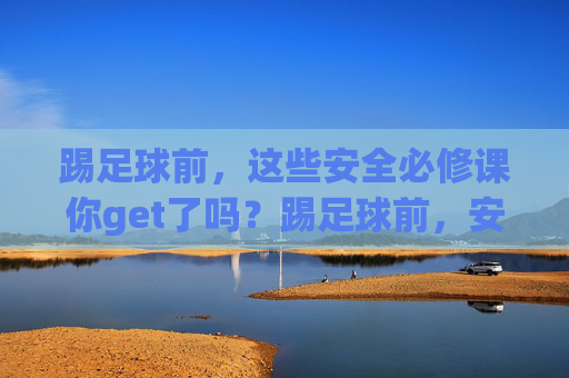 踢足球前,这些安全必修课你get了吗?踢足球前,安全必修课你get了吗? 踢足球前,这些安全必修课你get了吗?踢足球前,安全必修课你get了吗?