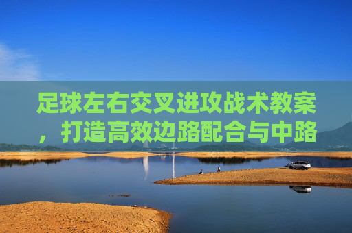 足球左右交叉进攻战术教案，打造高效边路配合与中路渗透，左右交叉进攻战术教案，高效边路配合与中路渗透