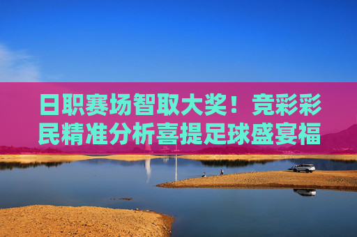 日职赛场智取大奖!竞彩彩民精准分析喜提足球盛宴福利,日职赛场竞彩精准分析,彩民智取大奖喜提足球盛宴福利 日职赛场智取大奖!竞彩彩民精准分析喜提足球盛宴福利,日职赛场竞彩精准分析,彩民智取大奖喜提足球盛宴福利