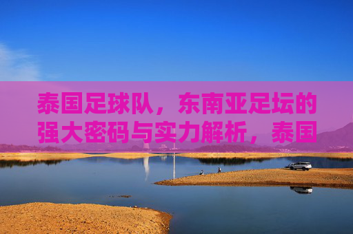 泰国足球队,东南亚足坛的强大密码与实力解析,泰国足球队,东南亚足坛的强大密码与实力解析 泰国足球队,东南亚足坛的强大密码与实力解析,泰国足球队,东南亚足坛的强大密码与实力解析