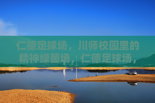 仁德足球场,川师校园里的精神绿茵场,仁德足球场,川师校园的精神绿茵场 仁德足球场,川师校园里的精神绿茵场,仁德足球场,川师校园的精神绿茵场