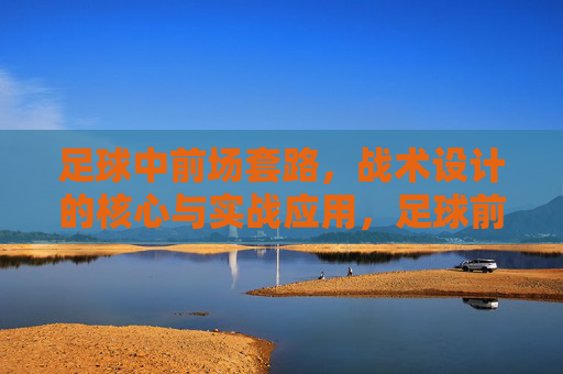 足球中前场套路，战术设计的核心与实战应用，足球前场套路，战术设计的核心与实战应用