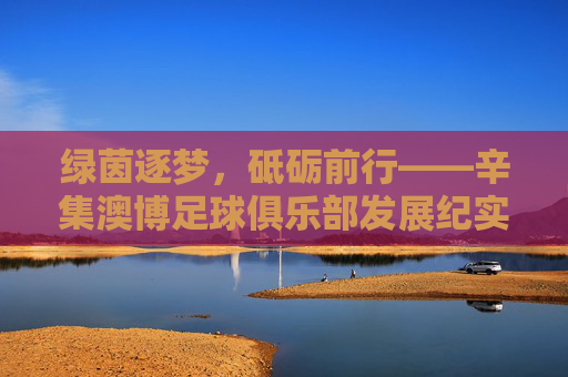 绿茵逐梦，砥砺前行——辛集澳博足球俱乐部发展纪实
