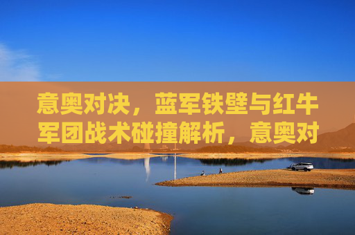 意奥对决，蓝军铁壁与红牛军团战术碰撞解析，意奥对决，蓝军铁壁与红牛军团战术碰撞解析