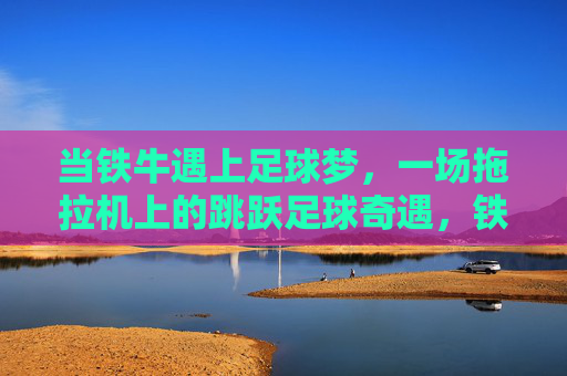 当铁牛遇上足球梦，一场拖拉机上的跳跃足球奇遇，铁牛的拖拉机足球奇遇