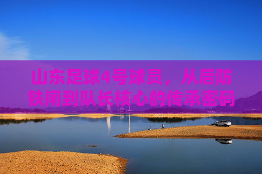 山东足球4号球员,从后防铁闸到队长核心的传承密码,山东足球4号,从后防铁闸到队长核心的传承密码 山东足球4号球员,从后防铁闸到队长核心的传承密码,山东足球4号,从后防铁闸到队长核心的传承密码