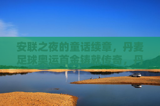 安联之夜的童话续章,丹麦足球奥运首金铸就传奇,丹麦足球奥运首金续写安联童话传奇 安联之夜的童话续章,丹麦足球奥运首金铸就传奇,丹麦足球奥运首金续写安联童话传奇
