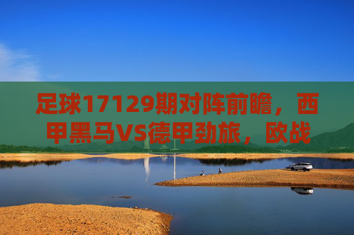 足球17129期对阵前瞻,西甲黑马VS德甲劲旅,欧战席位争夺白热化,足球17129期前瞻,西甲黑马VS德甲劲旅,欧战席位争夺白热化 足球17129期对阵前瞻,西甲黑马VS德甲劲旅,欧战席位争夺白热化,足球17129期前瞻,西甲黑马VS德甲劲旅,欧战席位争夺白热化