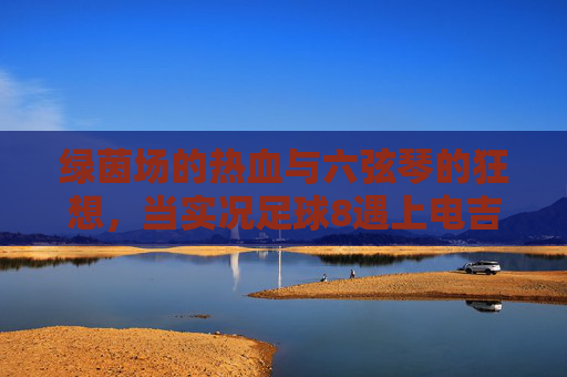 绿茵场的热血与六弦琴的狂想,当实况足球8遇上电吉他,实况足球8×电吉他,绿茵热血与六弦狂想 绿茵场的热血与六弦琴的狂想,当实况足球8遇上电吉他,实况足球8×电吉他,绿茵热血与六弦狂想