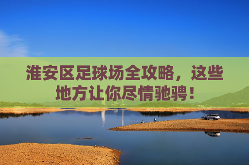 淮安区足球场全攻略,这些地方让你尽情驰骋! 淮安区足球场全攻略,这些地方让你尽情驰骋!