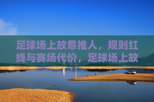 足球场上故意推人，规则红线与赛场代价，足球场上故意推人，规则红线与赛场代价