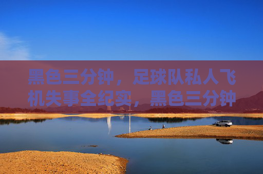 黑色三分钟,足球队私人飞机失事全纪实,黑色三分钟,足球队私人飞机失事全纪实 黑色三分钟,足球队私人飞机失事全纪实,黑色三分钟,足球队私人飞机失事全纪实