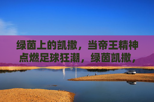 绿茵上的凯撒，当帝王精神点燃足球狂潮，绿茵凯撒，帝王精神点燃足球狂潮