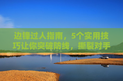 边锋过人指南,5个实用技巧让你突破防线,撕裂对手防线,边锋过人5技巧,突破防线撕裂对手 边锋过人指南,5个实用技巧让你突破防线,撕裂对手防线,边锋过人5技巧,突破防线撕裂对手