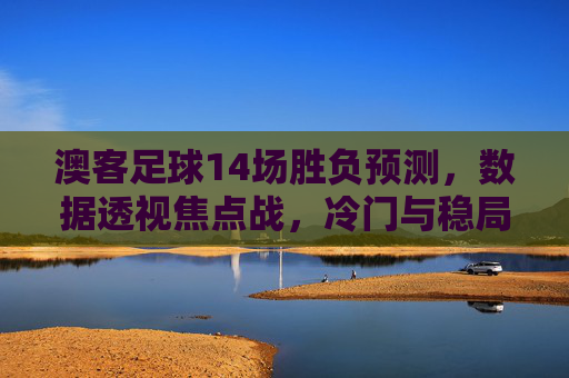 澳客足球14场胜负预测,数据透视焦点战,冷门与稳局并存,澳客足球14场胜负预测,数据透视焦点战,冷门与稳局并存 澳客足球14场胜负预测,数据透视焦点战,冷门与稳局并存,澳客足球14场胜负预测,数据透视焦点战,冷门与稳局并存