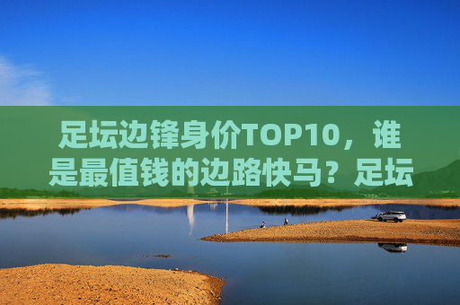 足坛边锋身价TOP10,谁是最值钱的边路快马?足坛边锋身价TOP10,谁是最值钱的边路快马? 足坛边锋身价TOP10,谁是最值钱的边路快马?足坛边锋身价TOP10,谁是最值钱的边路快马?
