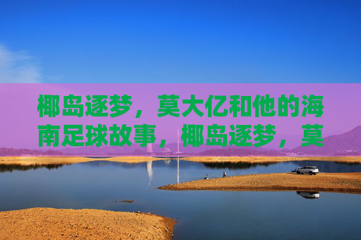 椰岛逐梦，莫大亿和他的海南足球故事，椰岛逐梦，莫大亿与海南足球故事