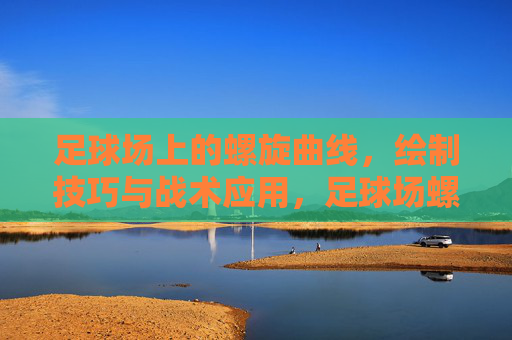 足球场上的螺旋曲线，绘制技巧与战术应用，足球场螺旋曲线，绘制技巧与战术应用